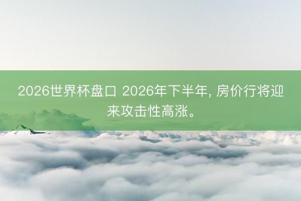 2026世界杯盘口 2026年下半年， 房价行将迎来攻击性高涨。