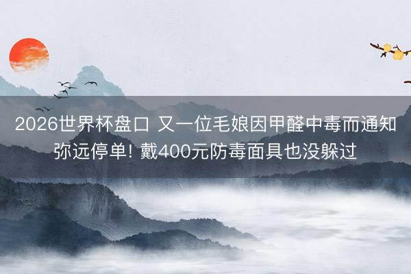 2026世界杯盘口 又一位毛娘因甲醛中毒而通知弥远停单! 戴400元防毒面具也没躲过