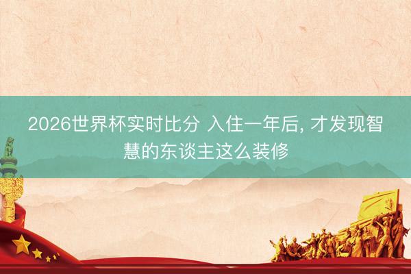 2026世界杯实时比分 入住一年后，<a href=