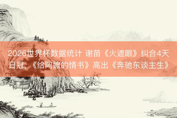 2026世界杯数据统计 谢苗《火遮眼》纠合4天日冠， 《给阿嬷的情书》高出《奔驰东谈主生》