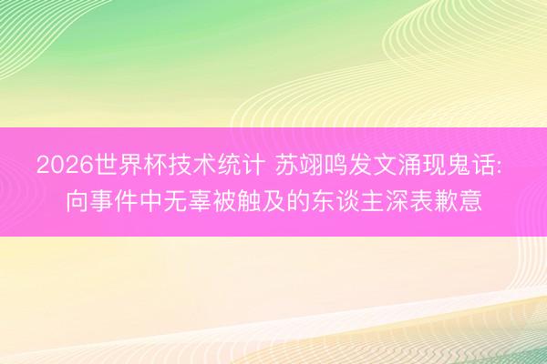 2026世界杯技术统计 苏翊鸣发文涌现鬼话: 向事件中无辜被触及的东谈主深表歉意