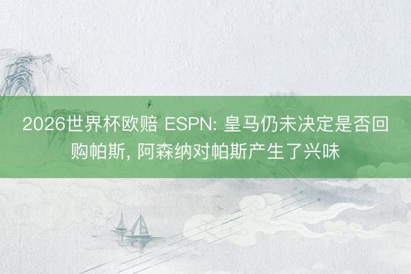2026世界杯欧赔 ESPN: 皇马仍未决定是否回购帕斯, 阿森纳对帕斯产生了兴味