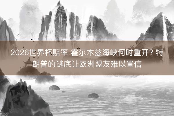 2026世界杯赔率 霍尔木兹海峡何时重开? 特朗普的谜底让欧洲盟友难以置信