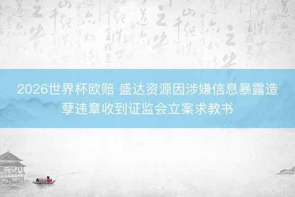 2026世界杯欧赔 盛达资源因涉嫌信息暴露造孽违章收到证监会立案求教书