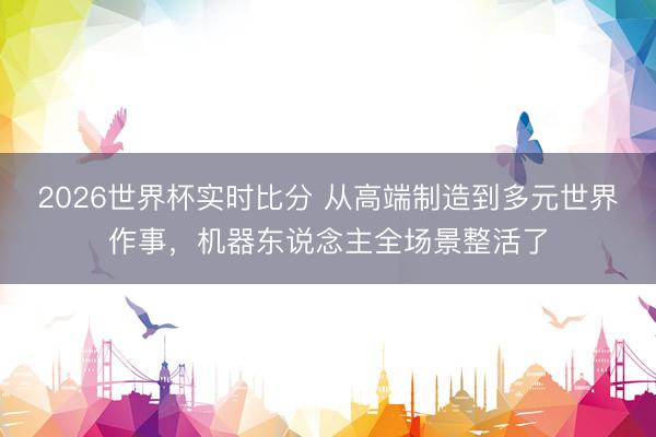 2026世界杯实时比分 从高端制造到多元世界作事,机器东说念主全场景整活了
