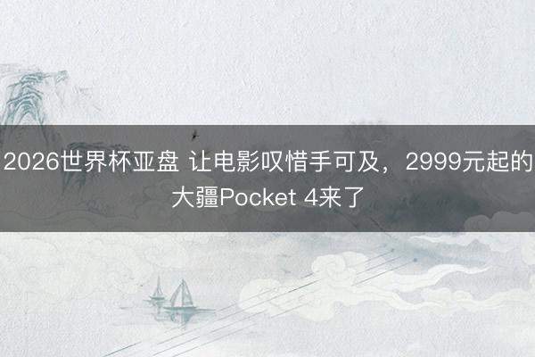2026世界杯亚盘 让电影叹惜手可及，2999元起的大疆Pocket 4来了