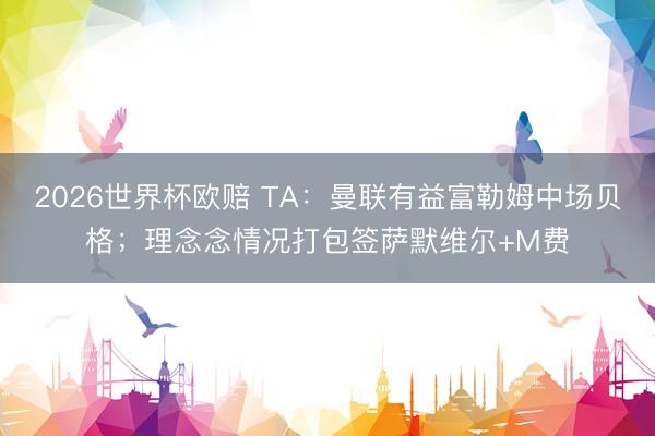 2026世界杯欧赔 TA：曼联有益富勒姆中场贝格；理念念情况打包签萨默维尔+M费
