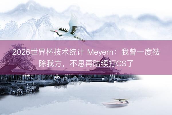 2026世界杯技术统计 Meyern：我曾一度祛除我方，不思再陆续打CS了