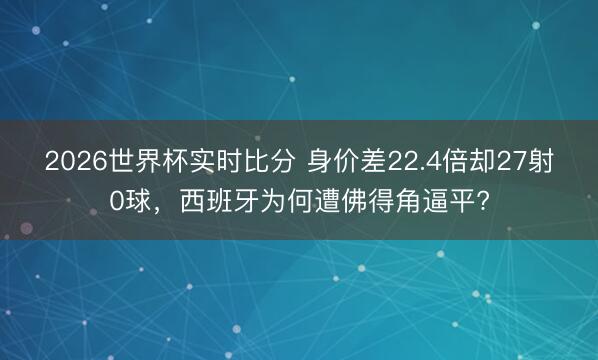 2026世界杯实时比分 身价差22.4倍却27射0球，西班牙为何遭佛得角逼平?