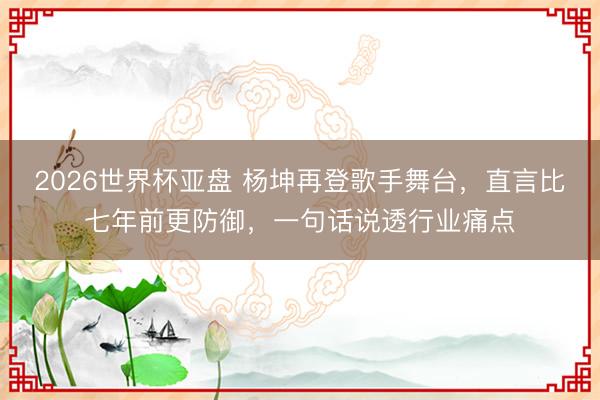 2026世界杯亚盘 杨坤再登歌手舞台，直言比七年前更防御，一句话说透行业痛点