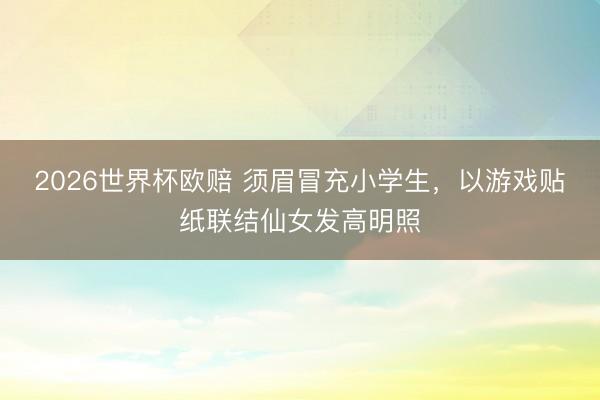 2026世界杯欧赔 须眉冒充小学生,以游戏贴纸联结仙女发高明照