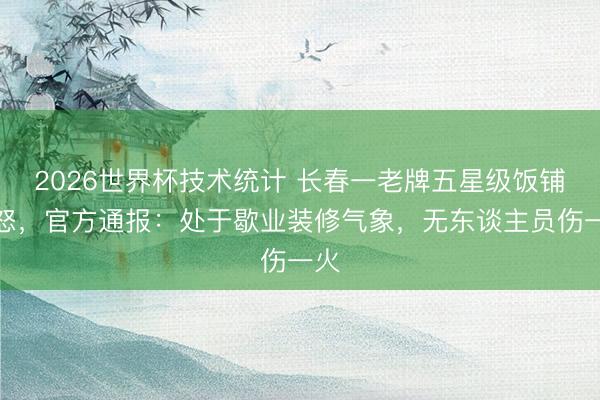 2026世界杯技术统计 长春一老牌五星级饭铺动怒，官方通报：处于歇业装修气象，无东谈主员伤一火