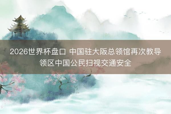 2026世界杯盘口 中国驻大阪总领馆再次教导领区中国公民扫视交通安全