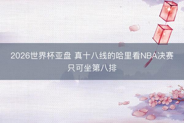 2026世界杯亚盘 真十八线的哈里看NBA决赛只可坐第八排