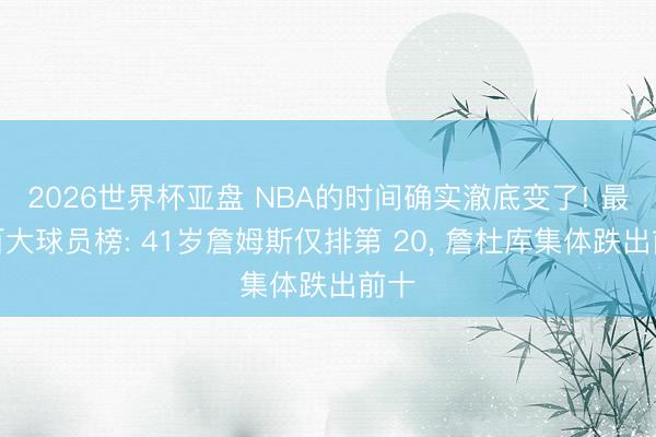 2026世界杯亚盘 NBA的时间确实澈底变了! 最新百大球员榜: 41岁詹姆斯仅排第 20， 詹杜库集体跌出前十