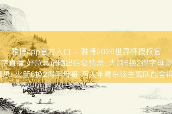 雅博app官方入口 - 雅博2026世界杯授权官网平台，2026世界杯文字直播 好意思记晒出往复猜思: 火箭6换2得字母哥 两大年青东谈主离队能舍得?