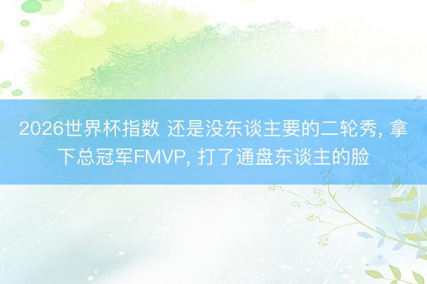 2026世界杯指数 还是没东谈主要的二轮秀， 拿下总冠军FMVP， 打了通盘东谈主的脸