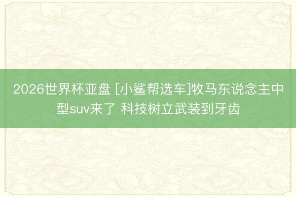2026世界杯亚盘 [小鲨帮选车]牧马东说念主中型suv来了 科技树立武装到牙齿