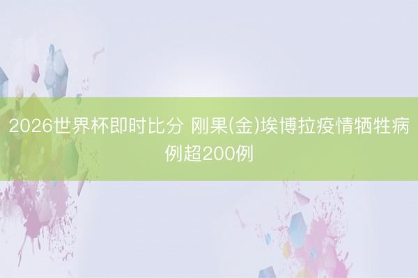 2026世界杯即时比分 刚果(金)埃博拉疫情牺牲病例超200例