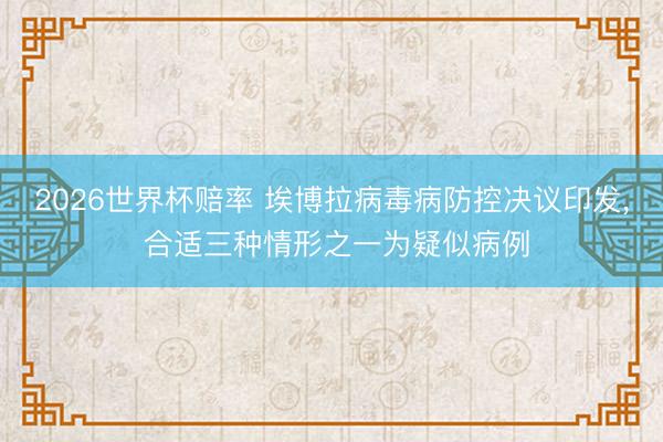 2026世界杯赔率 埃博拉病毒病防控决议印发， 合适三种情形之一为疑似病例