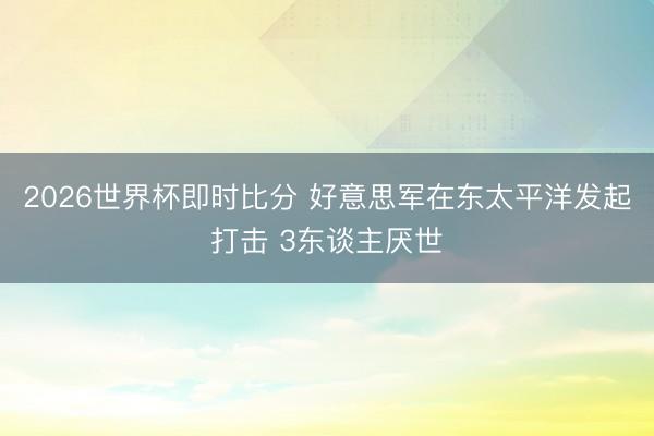 2026世界杯即时比分 好意思军在东太平洋发起打击 3东谈主厌世
