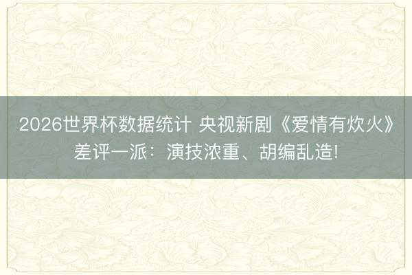 2026世界杯数据统计 央视新剧《爱情有炊火》差评一派:演技浓重、胡编乱造!