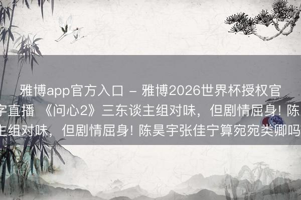 雅博app官方入口 - 雅博2026世界杯授权官网平台,2026世界杯文字直播 《问心2》三东谈主组对味,但剧情屈身! 陈昊宇张佳宁算宛宛类卿吗?