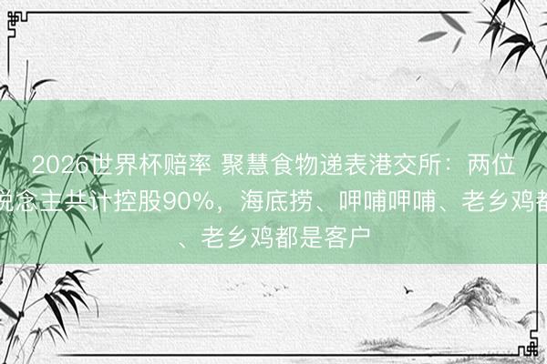 2026世界杯赔率 聚慧食物递表港交所：两位首创东说念主共计控股90%，海底捞、呷哺呷哺、老乡鸡都是客户
