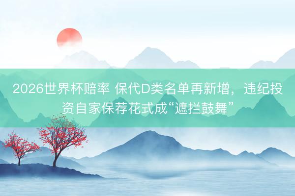2026世界杯赔率 保代D类名单再新增,违纪投资自家保荐花式成“遮拦鼓舞”