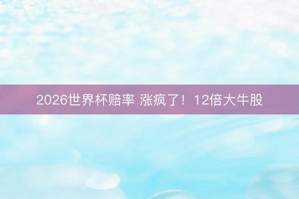 2026世界杯赔率 涨疯了!12倍大牛股