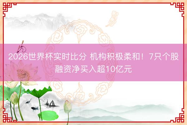 2026世界杯实时比分 机构积极柔和!7只个股融资净买入超10亿元