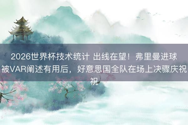 2026世界杯技术统计 出线在望!弗里曼进球被VAR阐述有用后,好意思国全队在场上决骤庆祝