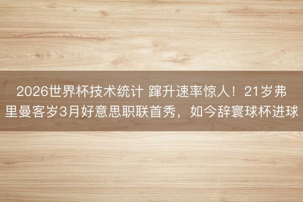 2026世界杯技术统计 蹿升速率惊人!21岁弗里曼客岁3月好意思职联首秀,如今辞寰球杯进球