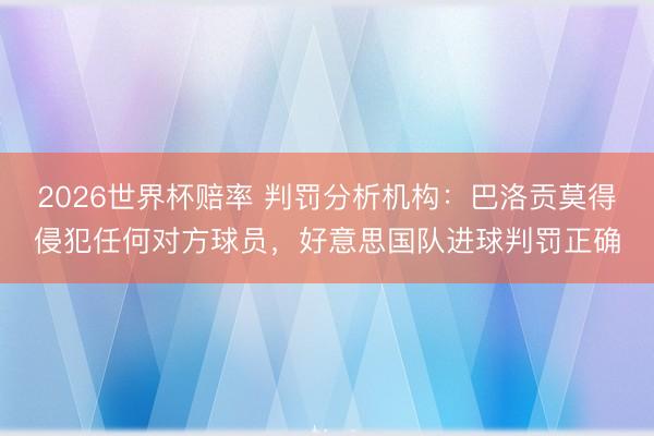 2026世界杯赔率 判罚分析机构：巴洛贡莫得侵犯任何对方球员，好意思国队进球判罚正确