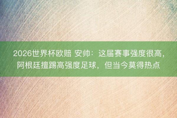 2026世界杯欧赔 安帅:这届赛事强度很高,阿根廷擅踢高强度足球,但当今莫得热点